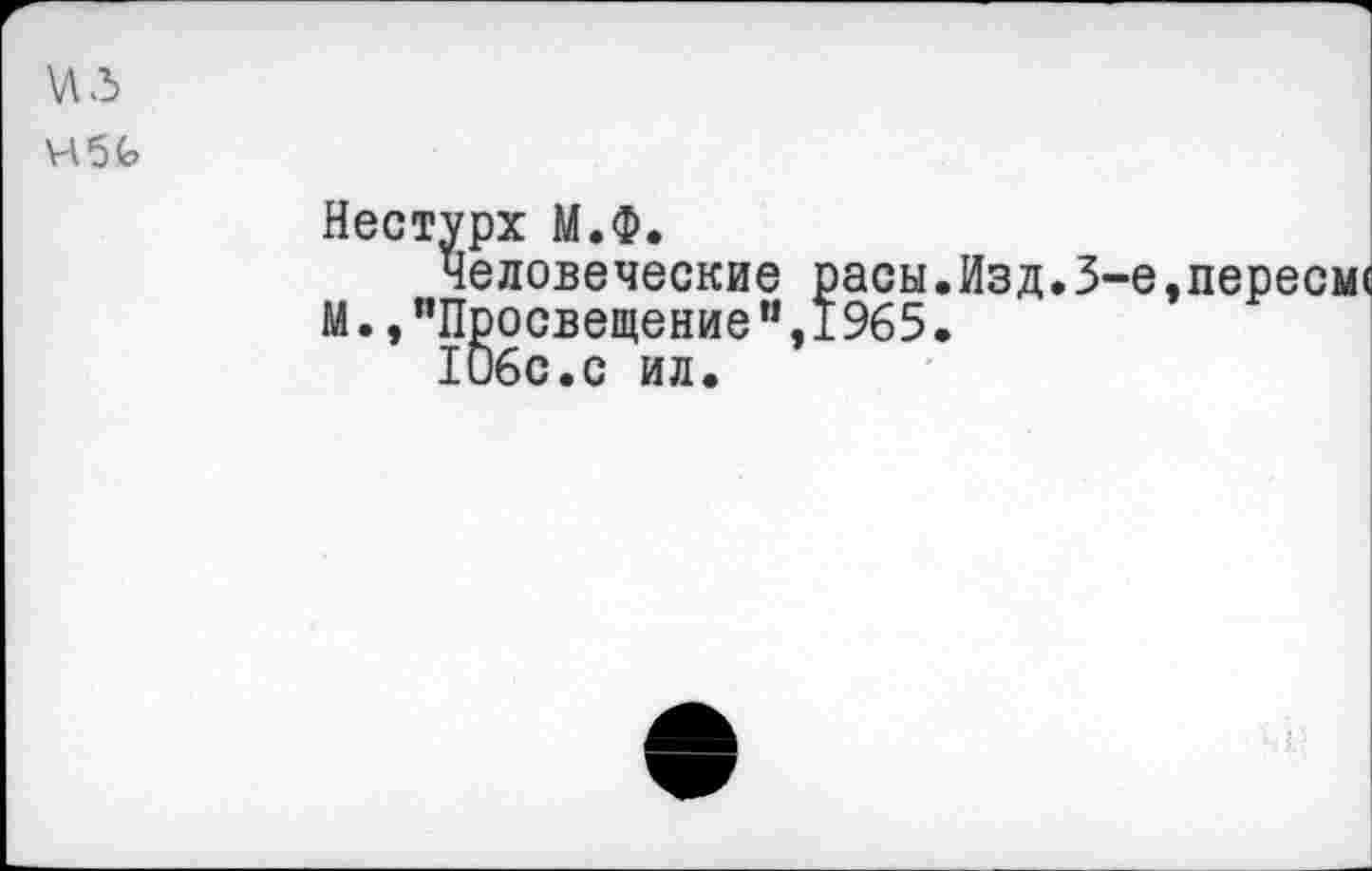 ﻿\лл>
Нестурх М.Ф.
Человеческие расы.Изд.3-е,переем« М"Просвещение",1965.
1О6с.с ил.